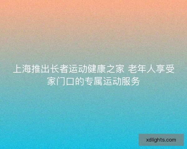 上海推出长者运动健康之家 老年人享受家门口的专属运动服务