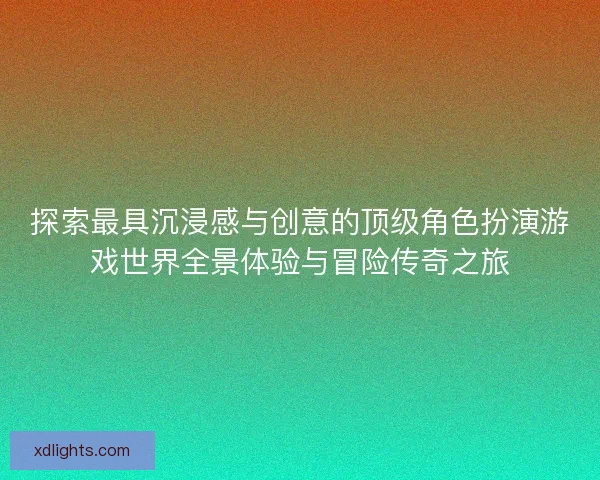 探索最具沉浸感与创意的顶级角色扮演游戏世界全景体验与冒险传奇之旅