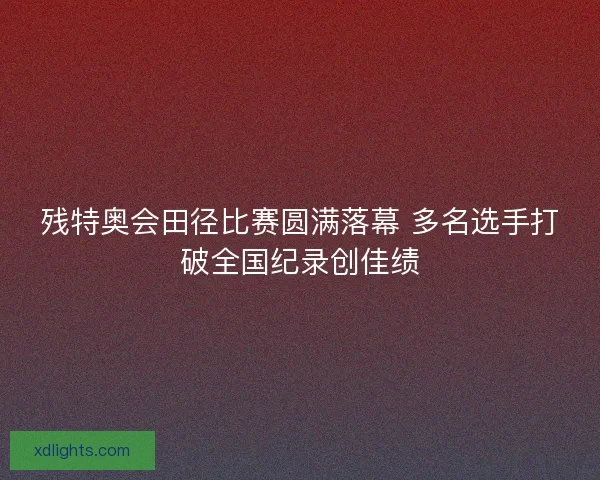 残特奥会田径比赛圆满落幕 多名选手打破全国纪录创佳绩
