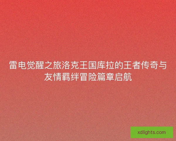 雷电觉醒之旅洛克王国库拉的王者传奇与友情羁绊冒险篇章启航
