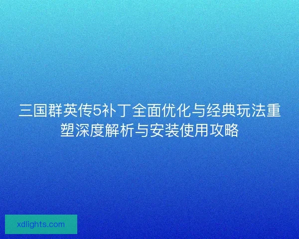 三国群英传5补丁全面优化与经典玩法重塑深度解析与安装使用攻略