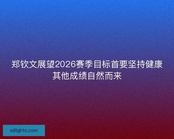 郑钦文展望2026赛季目标首要坚持健康其他成绩自然而来