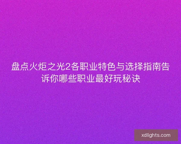 盘点火炬之光2各职业特色与选择指南告诉你哪些职业最好玩秘诀
