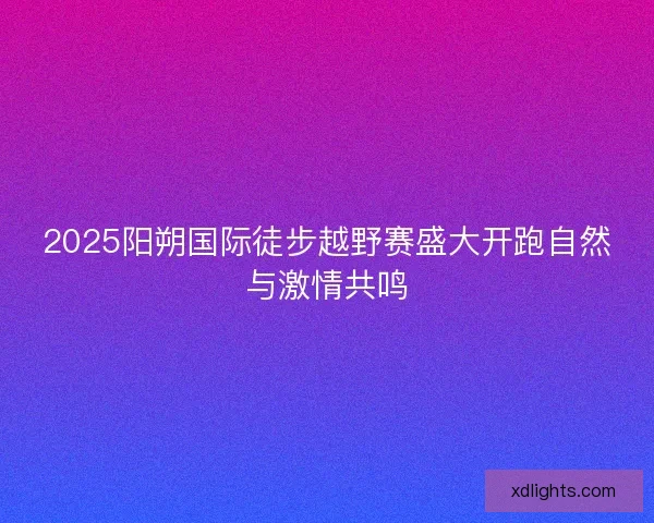 2025阳朔国际徒步越野赛盛大开跑自然与激情共鸣