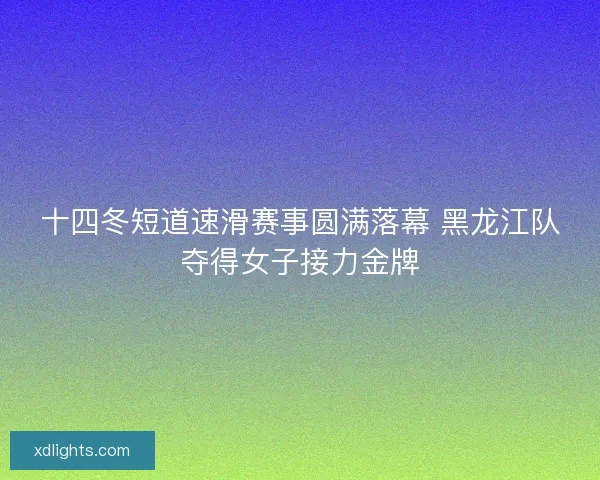 十四冬短道速滑赛事圆满落幕 黑龙江队夺得女子接力金牌