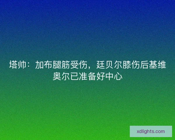 塔帅：加布腿筋受伤，廷贝尔膝伤后基维奥尔已准备好中心
