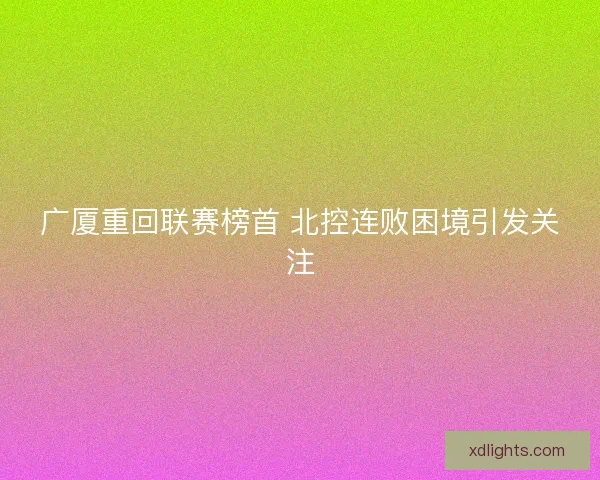 广厦重回联赛榜首 北控连败困境引发关注