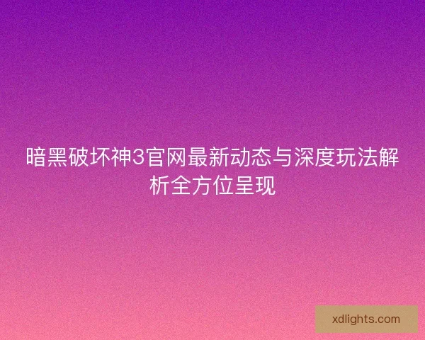 暗黑破坏神3官网最新动态与深度玩法解析全方位呈现