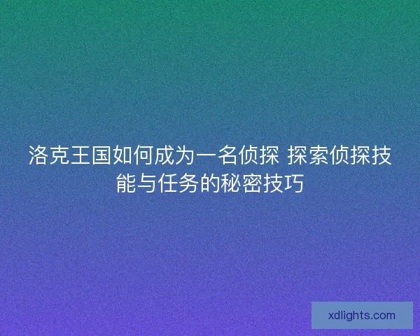 洛克王国如何成为一名侦探 探索侦探技能与任务的秘密技巧