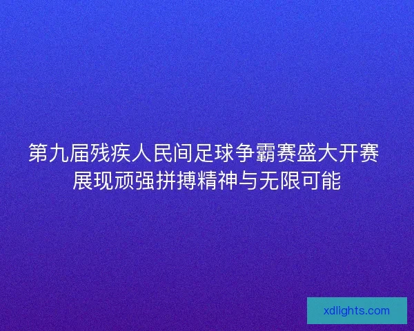 第九届残疾人民间足球争霸赛盛大开赛 展现顽强拼搏精神与无限可能