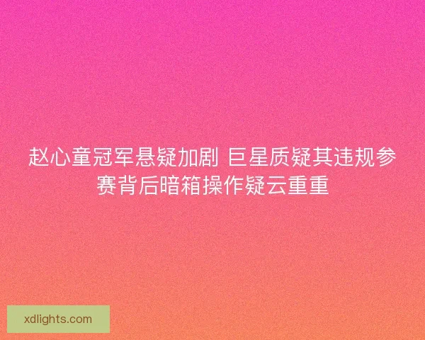 赵心童冠军悬疑加剧 巨星质疑其违规参赛背后暗箱操作疑云重重