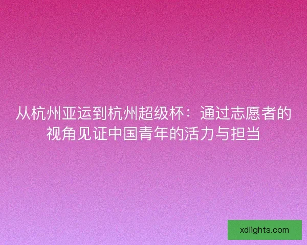 从杭州亚运到杭州超级杯：通过志愿者的视角见证中国青年的活力与担当