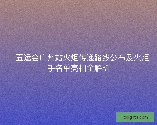 十五运会广州站火炬传递路线公布及火炬手名单亮相全解析