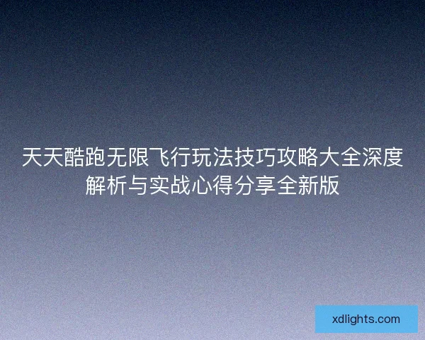 天天酷跑无限飞行玩法技巧攻略大全深度解析与实战心得分享全新版