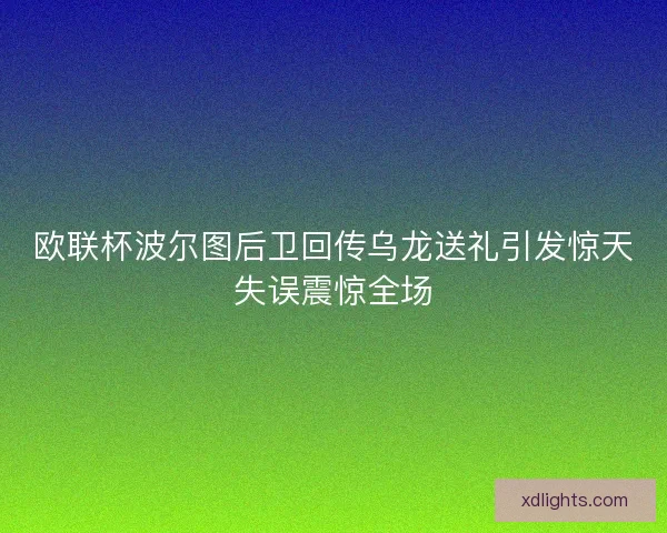 欧联杯波尔图后卫回传乌龙送礼引发惊天失误震惊全场