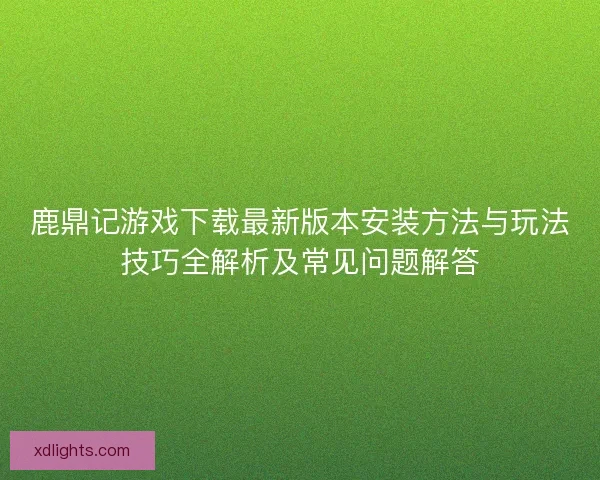 鹿鼎记游戏下载最新版本安装方法与玩法技巧全解析及常见问题解答