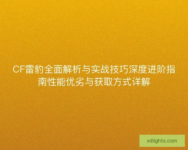 CF雷豹全面解析与实战技巧深度进阶指南性能优劣与获取方式详解