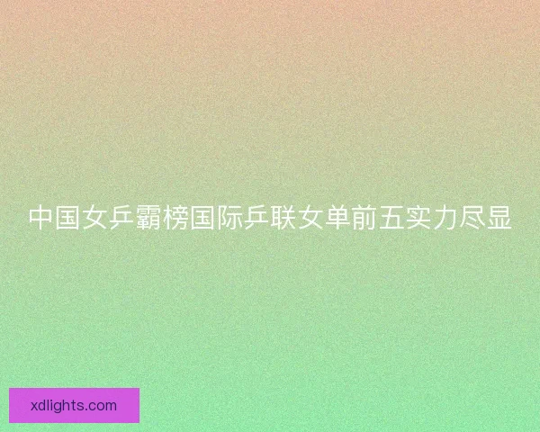 中国女乒霸榜国际乒联女单前五实力尽显
