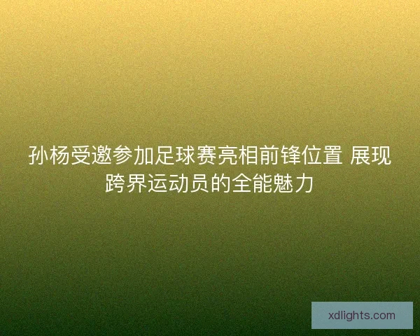 孙杨受邀参加足球赛亮相前锋位置 展现跨界运动员的全能魅力