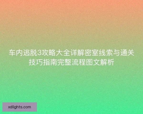 车内逃脱3攻略大全详解密室线索与通关技巧指南完整流程图文解析