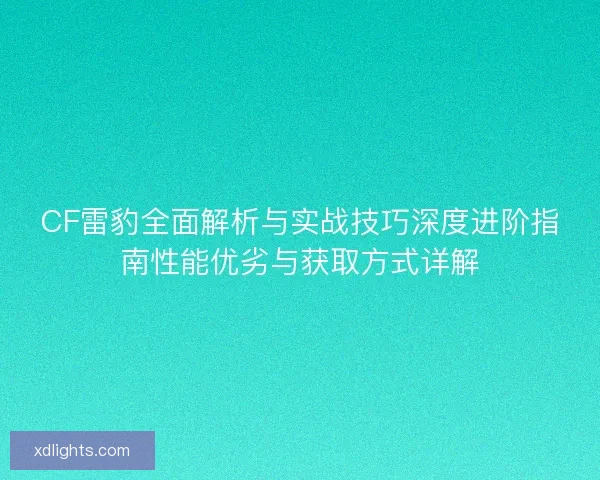 CF雷豹全面解析与实战技巧深度进阶指南性能优劣与获取方式详解