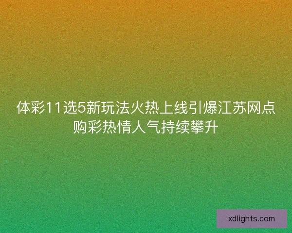 体彩11选5新玩法火热上线引爆江苏网点购彩热情人气持续攀升