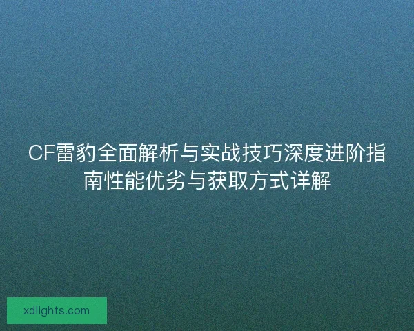 CF雷豹全面解析与实战技巧深度进阶指南性能优劣与获取方式详解