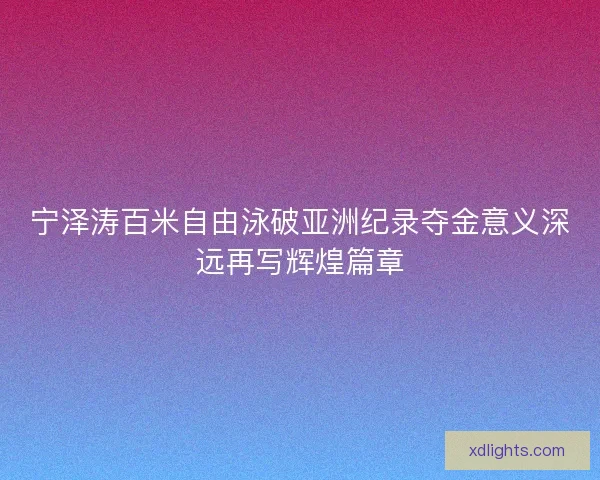 宁泽涛百米自由泳破亚洲纪录夺金意义深远再写辉煌篇章