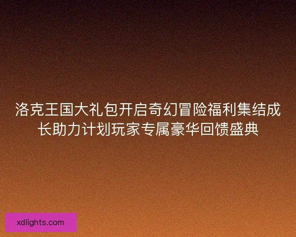 洛克王国大礼包开启奇幻冒险福利集结成长助力计划玩家专属豪华回馈盛典