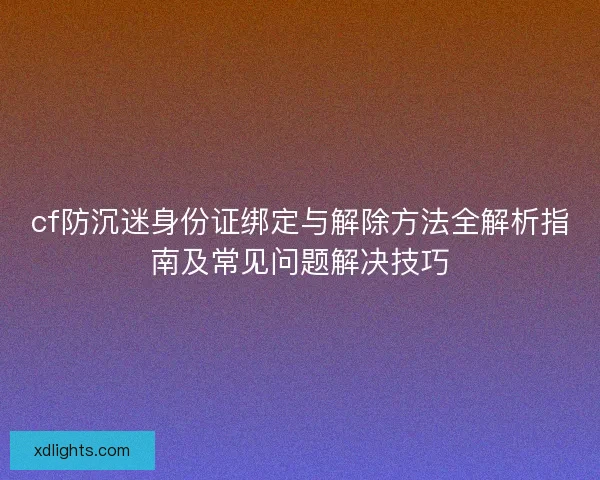 cf防沉迷身份证绑定与解除方法全解析指南及常见问题解决技巧