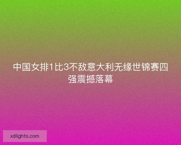中国女排1比3不敌意大利无缘世锦赛四强震撼落幕