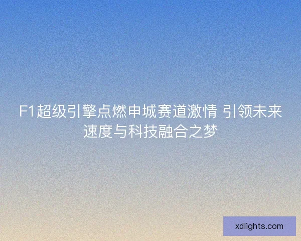 F1超级引擎点燃申城赛道激情 引领未来速度与科技融合之梦
