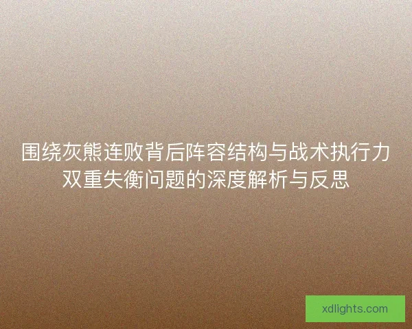 围绕灰熊连败背后阵容结构与战术执行力双重失衡问题的深度解析与反思