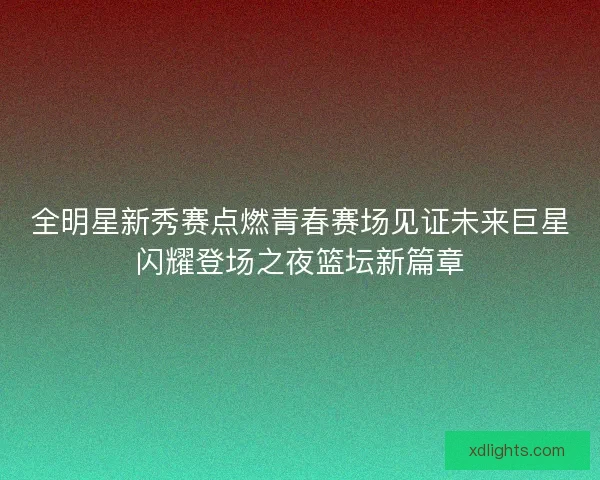 全明星新秀赛点燃青春赛场见证未来巨星闪耀登场之夜篮坛新篇章