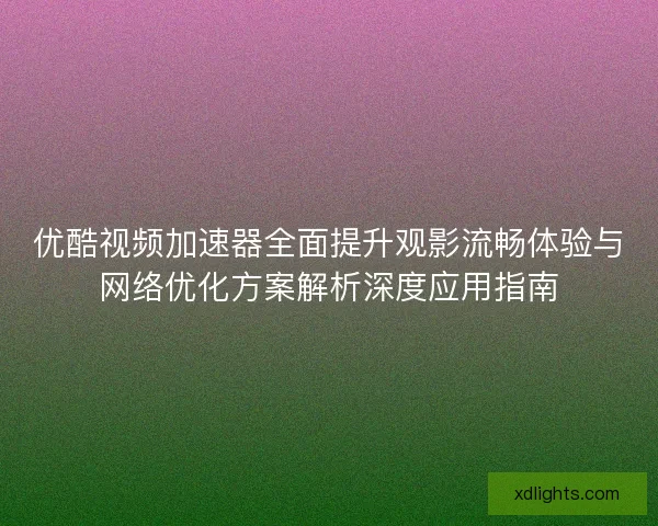 优酷视频加速器全面提升观影流畅体验与网络优化方案解析深度应用指南