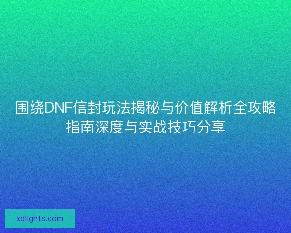围绕DNF信封玩法揭秘与价值解析全攻略指南深度与实战技巧分享