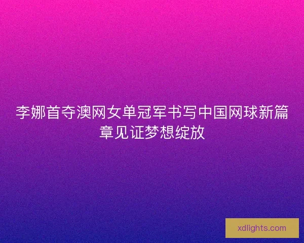 李娜首夺澳网女单冠军书写中国网球新篇章见证梦想绽放