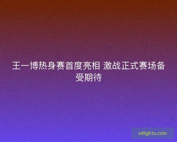 王一博热身赛首度亮相 激战正式赛场备受期待